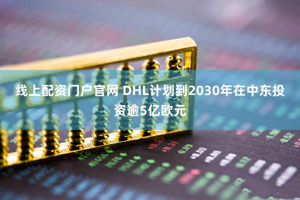 线上配资门户官网 DHL计划到2030年在中东投资逾5亿欧元