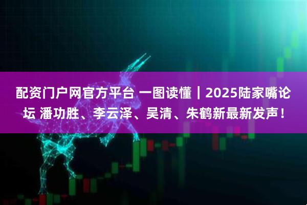 配资门户网官方平台 一图读懂｜2025陆家嘴论坛 潘功胜、李云泽、吴清、朱鹤新最新发声！