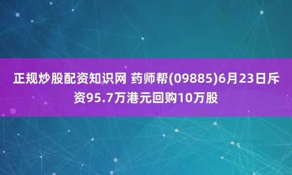 正规炒股配资知识网 药师帮(09885)6月23日斥资95.7万港元回购10万股