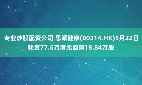 专业炒股配资公司 思派健康(00314.HK)5月22日耗资77.6万港元回购18.84万股