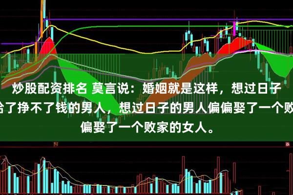 炒股配资排名 莫言说：婚姻就是这样，想过日子的女人嫁给了挣不了钱的男人，想过日子的男人偏偏娶了一个败家的女人。