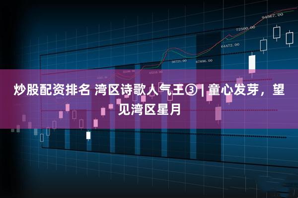 炒股配资排名 湾区诗歌人气王③ | 童心发芽，望见湾区星月