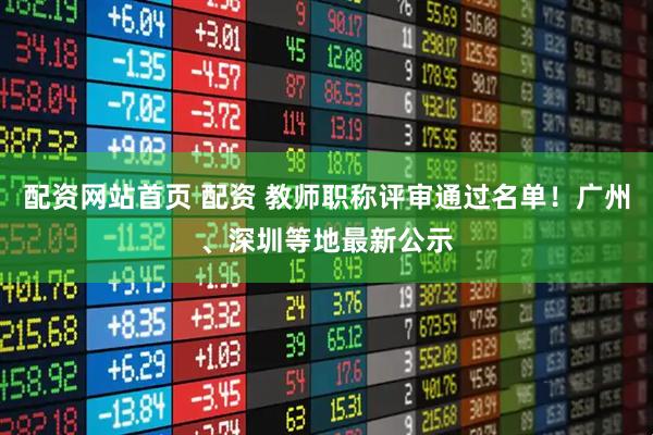 配资网站首页 配资 教师职称评审通过名单！广州、深圳等地最新公示