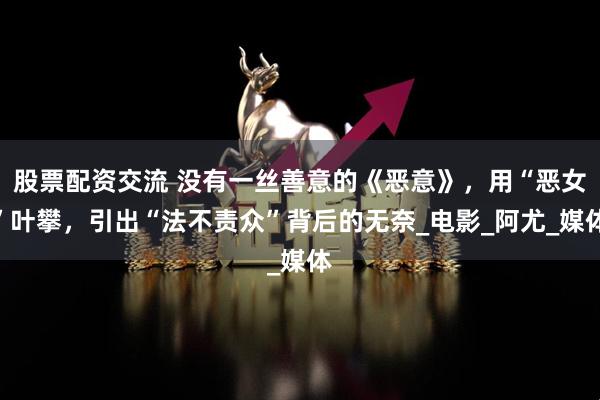 股票配资交流 没有一丝善意的《恶意》，用“恶女”叶攀，引出“法不责众”背后的无奈_电影_阿尤_媒体