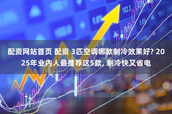 配资网站首页 配资 3匹空调哪款制冷效果好? 2025年业内人最推荐这5款, 制冷快又省电