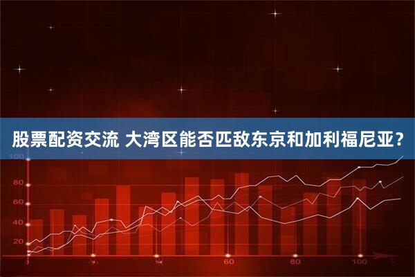 股票配资交流 大湾区能否匹敌东京和加利福尼亚？