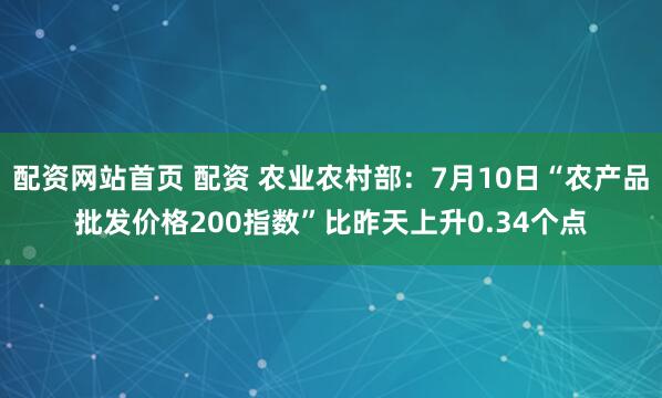 配资网站首页 配资 农业农村部：7月10日“农产品批发价格200指数”比昨天上升0.34个点