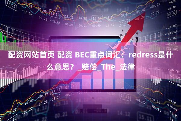 配资网站首页 配资 BEC重点词汇：redress是什么意思？_赔偿_The_法律