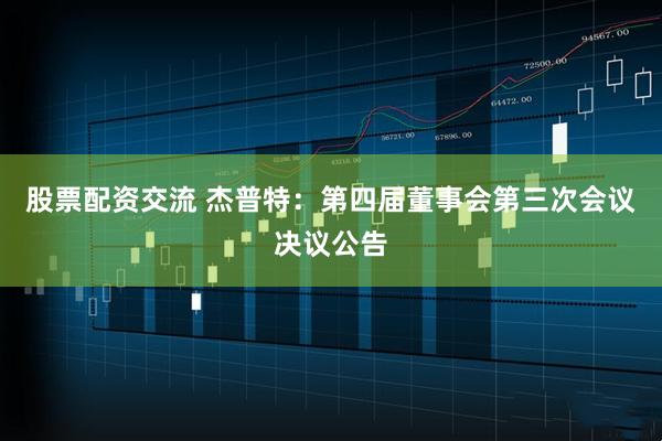 股票配资交流 杰普特：第四届董事会第三次会议决议公告