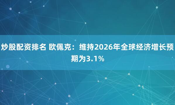 炒股配资排名 欧佩克：维持2026年全球经济增长预期为3.1%