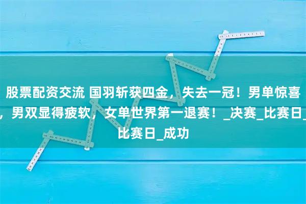 股票配资交流 国羽斩获四金，失去一冠！男单惊喜不断，男双显得疲软，女单世界第一退赛！_决赛_比赛日_成功
