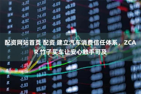 配资网站首页 配资 建立汽车消费信任体系，ZCAR 竹子买车让安心触手可及