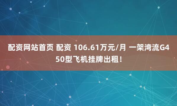 配资网站首页 配资 106.61万元/月 一架湾流G450型飞机挂牌出租！