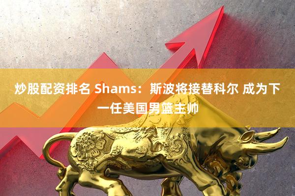 炒股配资排名 Shams：斯波将接替科尔 成为下一任美国男篮主帅