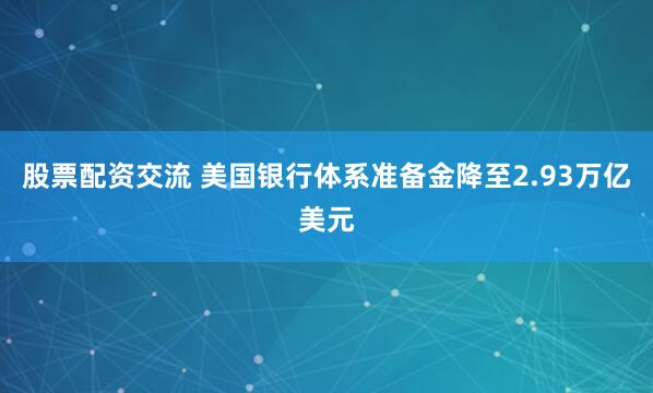 股票配资交流 美国银行体系准备金降至2.93万亿美元