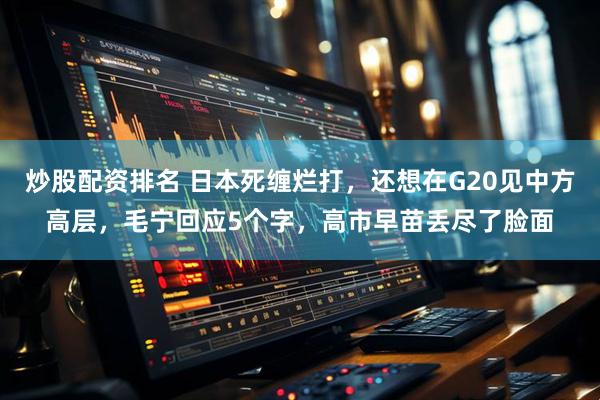 炒股配资排名 日本死缠烂打，还想在G20见中方高层，毛宁回应5个字，高市早苗丢尽了脸面