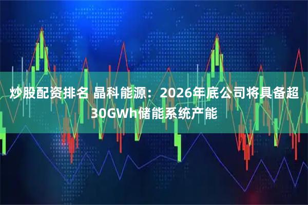 炒股配资排名 晶科能源：2026年底公司将具备超30GWh储能系统产能