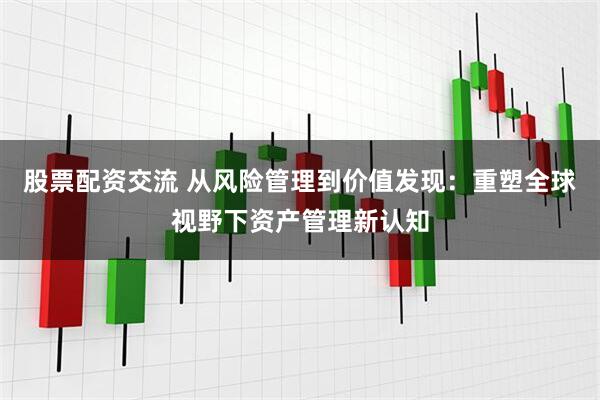 股票配资交流 从风险管理到价值发现：重塑全球视野下资产管理新认知