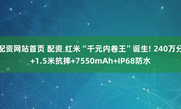 配资网站首页 配资 红米“千元内卷王”诞生! 240万分+1.5米抗摔+7550mAh+IP68防水