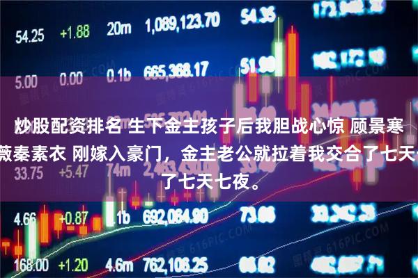 炒股配资排名 生下金主孩子后我胆战心惊 顾景寒宋薇薇秦素衣 刚嫁入豪门，金主老公就拉着我交合了七天七夜。