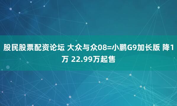 股民股票配资论坛 大众与众08=小鹏G9加长版 降1万 22.99万起售