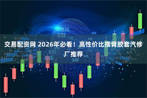 交易配资网 2026年必看！高性价比摆臂胶套汽修厂推荐