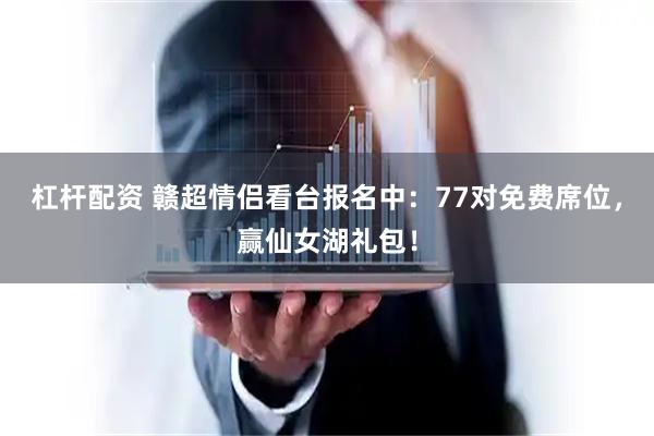 杠杆配资 赣超情侣看台报名中：77对免费席位，赢仙女湖礼包！