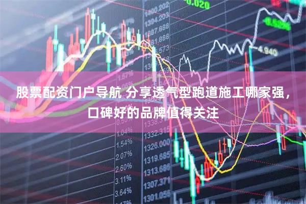 股票配资门户导航 分享透气型跑道施工哪家强，口碑好的品牌值得关注