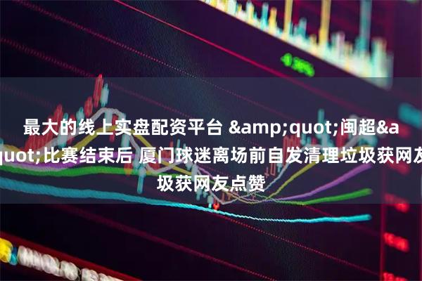 最大的线上实盘配资平台 "闽超"比赛结束后 厦门球迷离场前自发清理垃圾获网友点赞