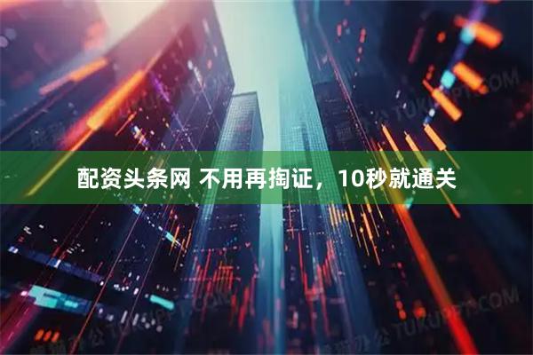 配资头条网 不用再掏证，10秒就通关