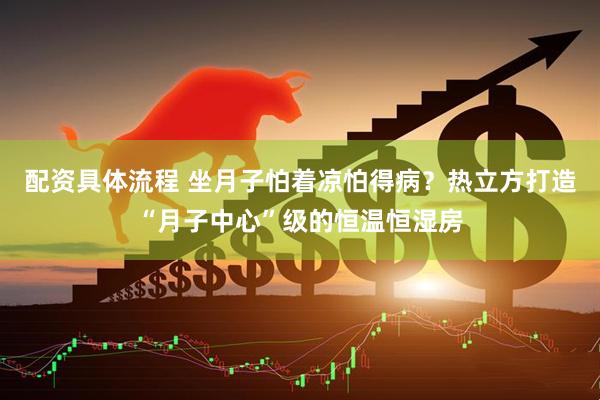 配资具体流程 坐月子怕着凉怕得病？热立方打造“月子中心”级的恒温恒湿房