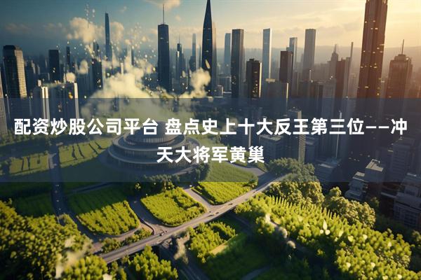 配资炒股公司平台 盘点史上十大反王第三位——冲天大将军黄巢